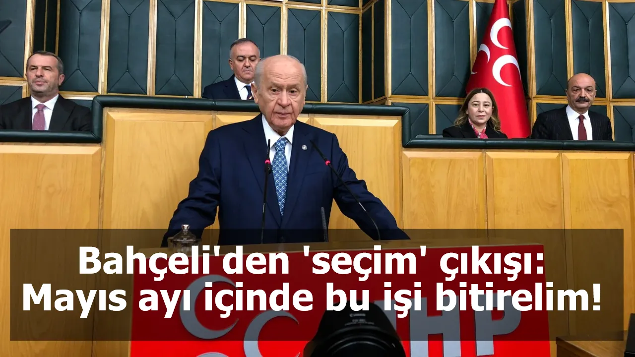 Bahçeli'den 'seçim' çıkışı: Mayıs ayı içinde bu işi bitirelim!